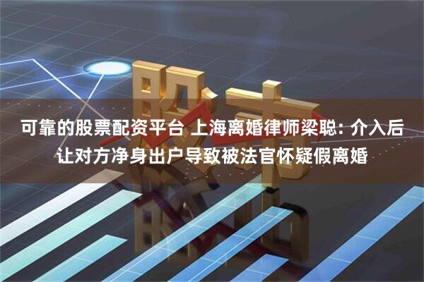 可靠的股票配资平台 上海离婚律师梁聪: 介入后让对方净身出户导致被法官怀疑假离婚