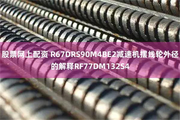 股票网上配资 R67DRS90M4BE2减速机摆线轮外径的解释RF77DM132S4