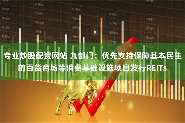 专业炒股配资网站 九部门：优先支持保障基本民生的百货商场等消费基础设施项目发行REITs