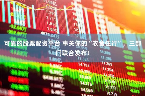 可靠的股票配资平台 事关你的“衣食住行”，三部门联合发布！