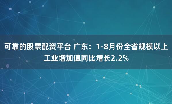 可靠的股票配资平台 广东：1-8月份全省规模以上工业增加值同比增长2.2%