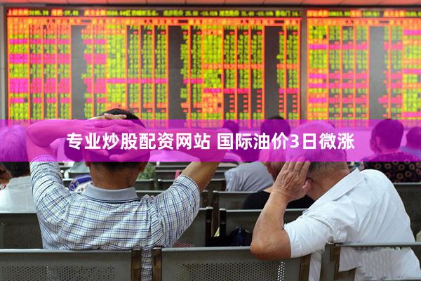 专业炒股配资网站 国际油价3日微涨