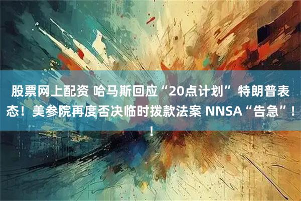 股票网上配资 哈马斯回应“20点计划” 特朗普表态！美参院再度否决临时拨款法案 NNSA“告急”！