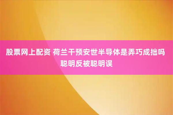 股票网上配资 荷兰干预安世半导体是弄巧成拙吗 聪明反被聪明误