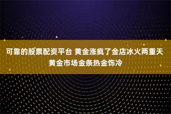 可靠的股票配资平台 黄金涨疯了金店冰火两重天 黄金市场金条热金饰冷